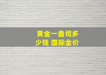 黄金一盎司多少钱 国际金价